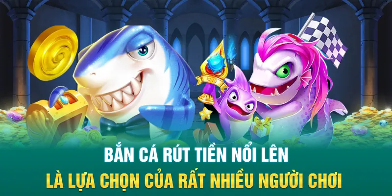 Bắn cá rút tiền nổi lên là lựa chọn của rất nhiều người chơi