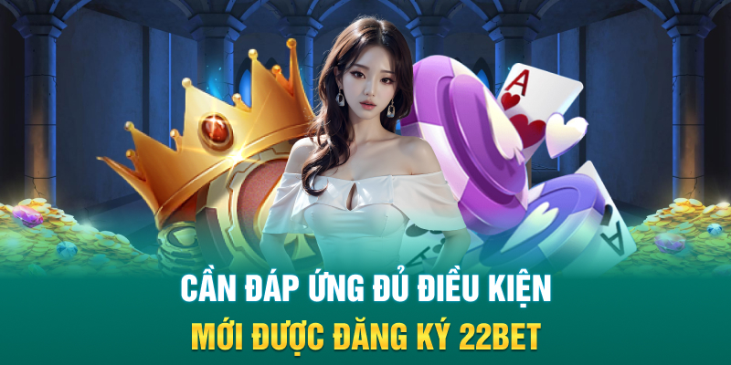 Cần đáp ứng đủ điều kiện mới được đăng ký 22BET