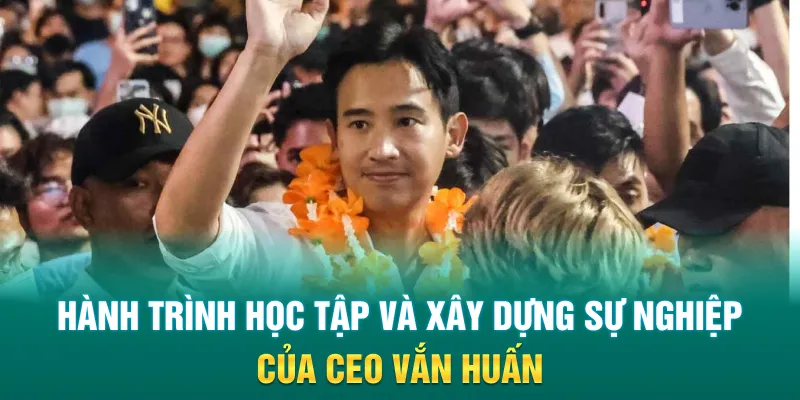 Hành trình học tập và xây dựng sự nghiệp của CEO Vắn Huấn