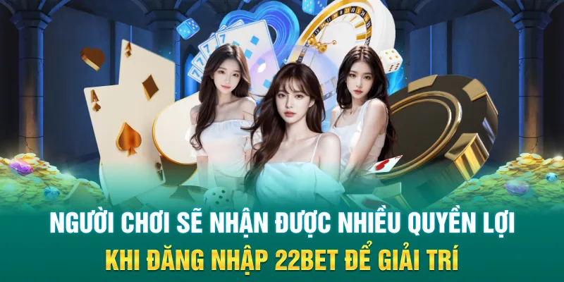 Người chơi sẽ nhận được nhiều quyền lợi khi đăng nhập 22Bet để giải trí