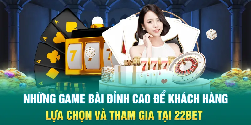 Những game bài đỉnh cao để khách hàng lựa chọn và tham gia tại 22bet
