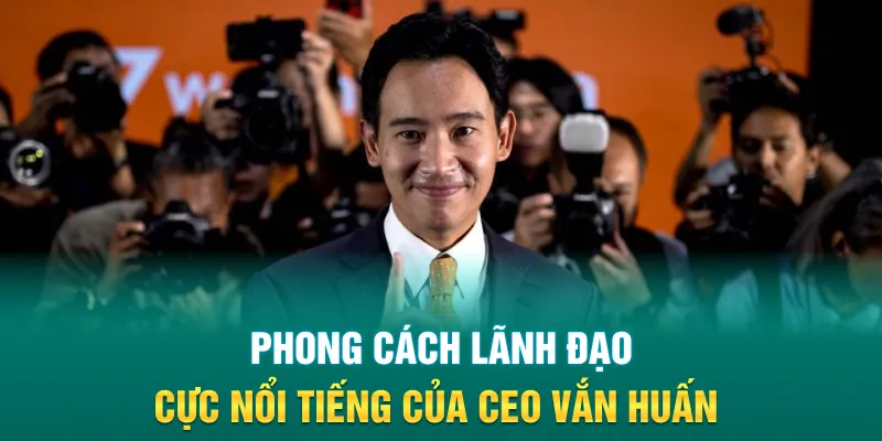Phong cách lãnh đạo cực nổi tiếng của CEO Vắn Huấn