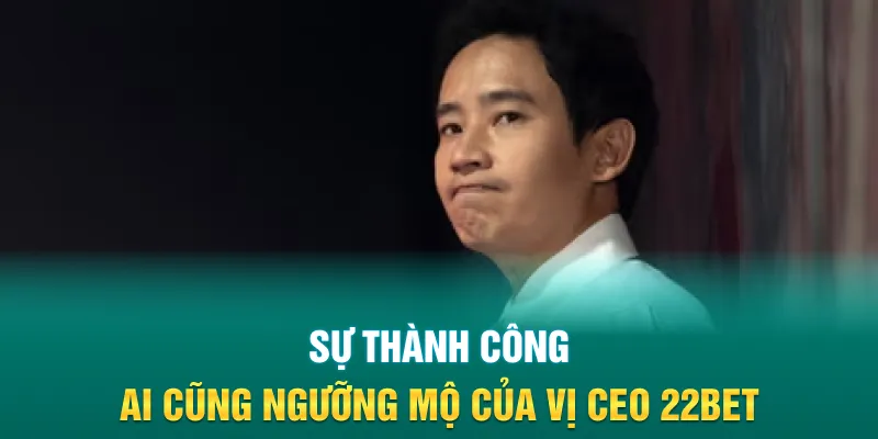 Sự thành công ai cũng ngưỡng mộ của vị CEO 22Bet